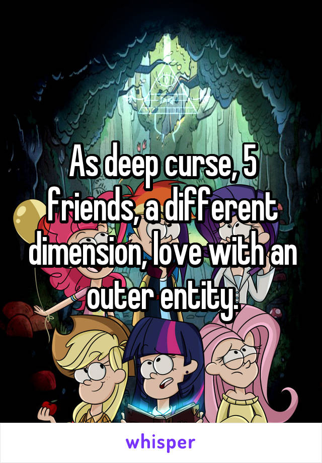 As deep curse, 5 friends, a different dimension, love with an outer entity.