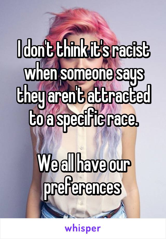 I don't think it's racist when someone says they aren't attracted to a specific race.

We all have our preferences 