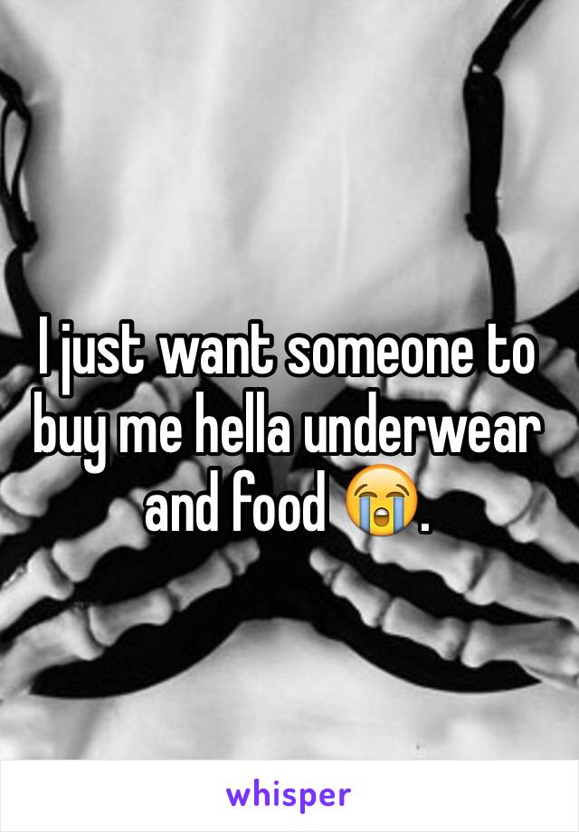 I just want someone to buy me hella underwear and food 😭.