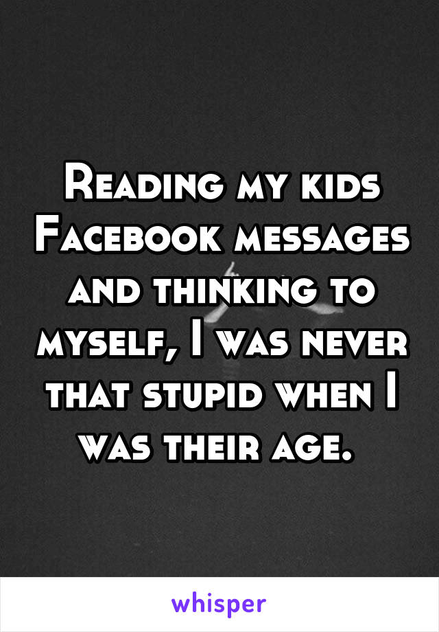 Reading my kids Facebook messages and thinking to myself, I was never that stupid when I was their age. 