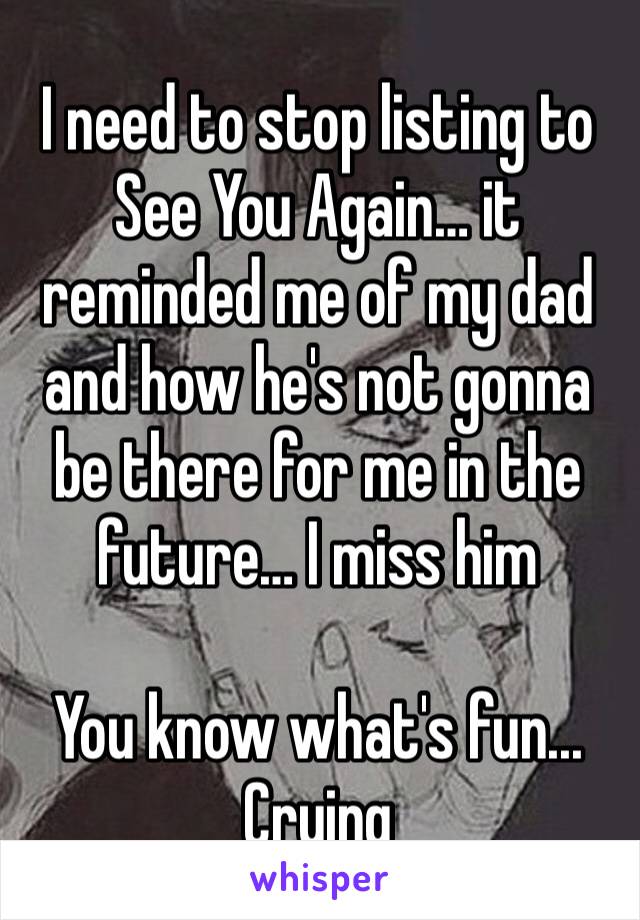 I need to stop listing to See You Again… it reminded me of my dad and how he's not gonna be there for me in the future… I miss him 

You know what's fun... Crying 