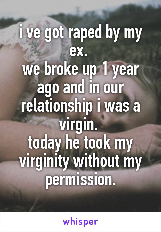 i ve got raped by my ex. 
we broke up 1 year ago and in our relationship i was a virgin. 
today he took my virginity without my permission.
