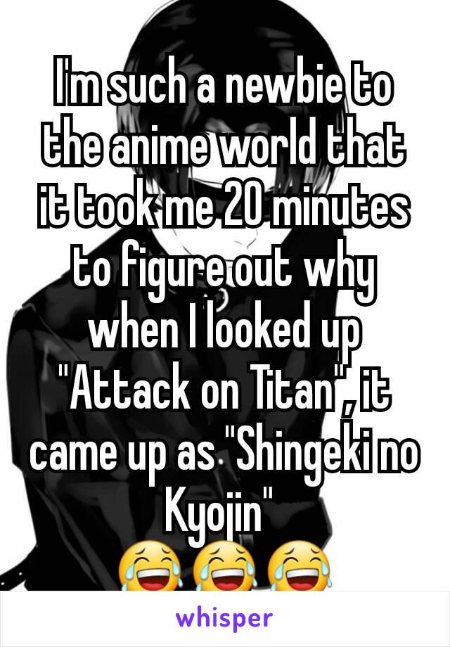 I'm such a newbie to the anime world that it took me 20 minutes to figure out why when I looked up "Attack on Titan", it came up as "Shingeki no Kyojin" 
😂😂😂