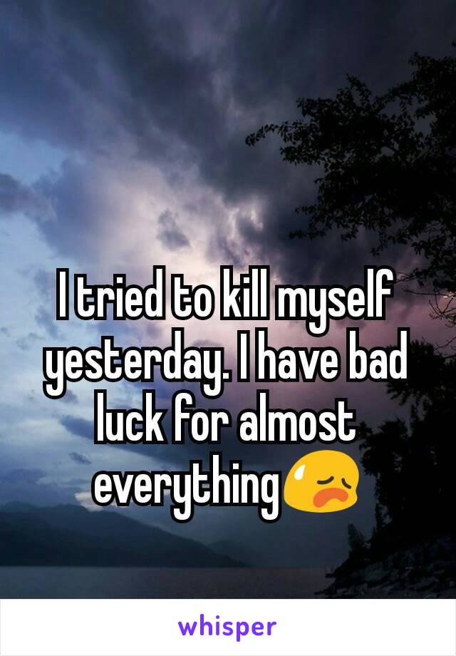 I tried to kill myself yesterday. I have bad luck for almost everything😥