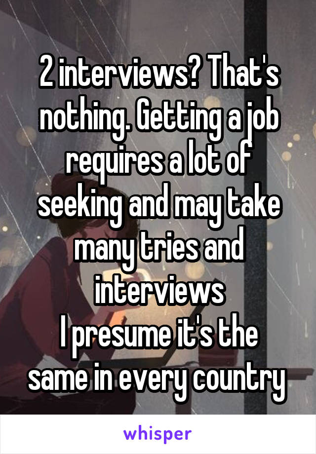 2 interviews? That's nothing. Getting a job requires a lot of seeking and may take many tries and interviews
I presume it's the same in every country 