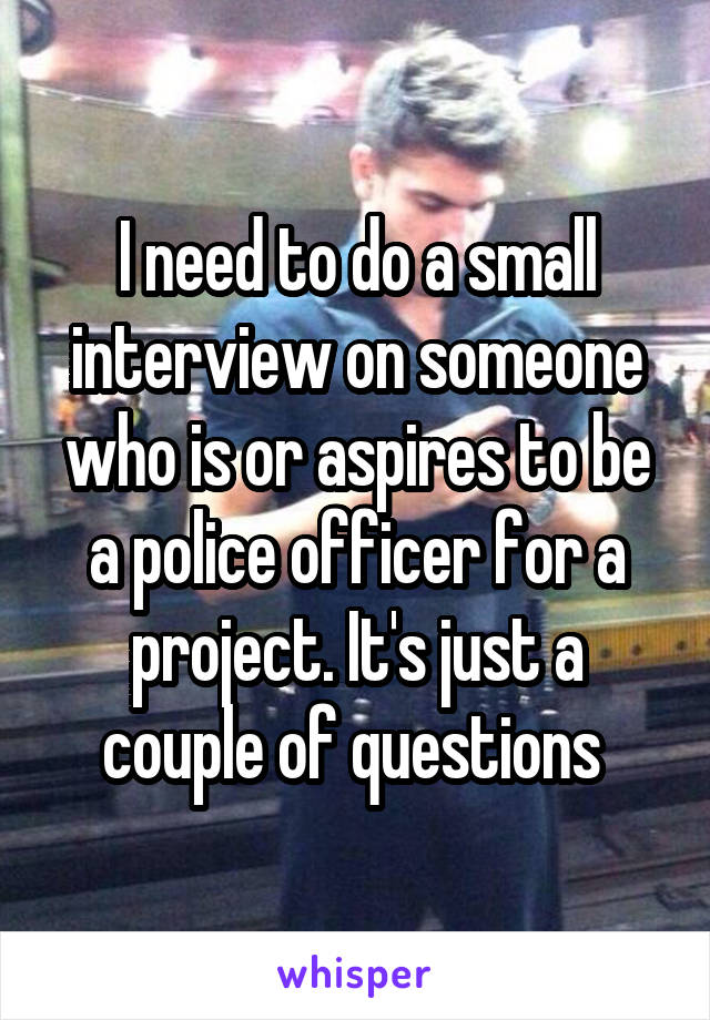 I need to do a small interview on someone who is or aspires to be a police officer for a project. It's just a couple of questions 