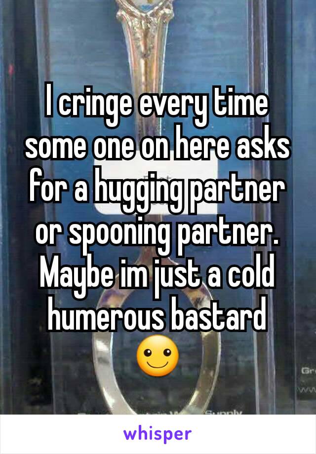 I cringe every time some one on here asks for a hugging partner or spooning partner. Maybe im just a cold humerous bastard ☺