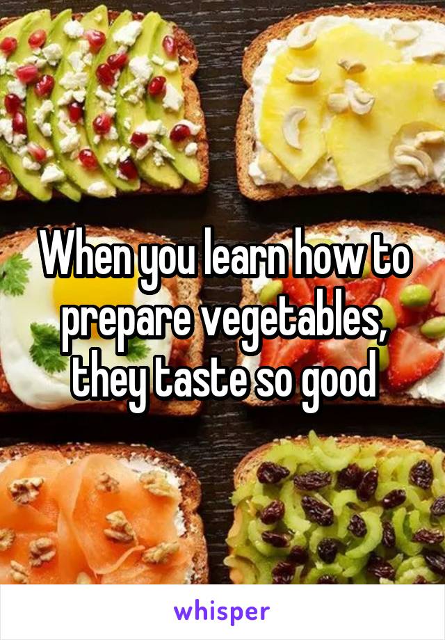 When you learn how to prepare vegetables, they taste so good