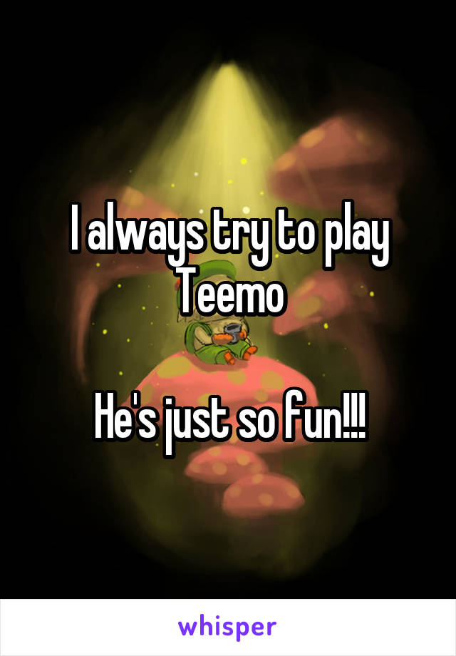 I always try to play Teemo

He's just so fun!!!