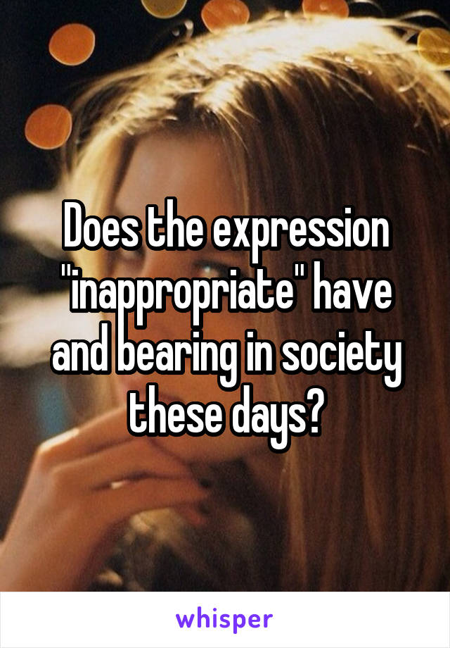 Does the expression "inappropriate" have and bearing in society these days?