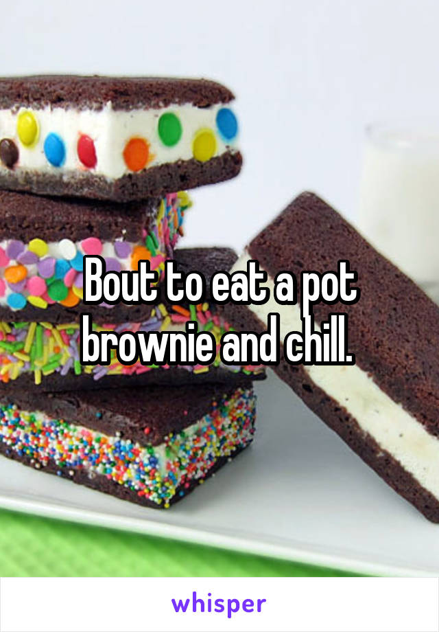 Bout to eat a pot brownie and chill. 