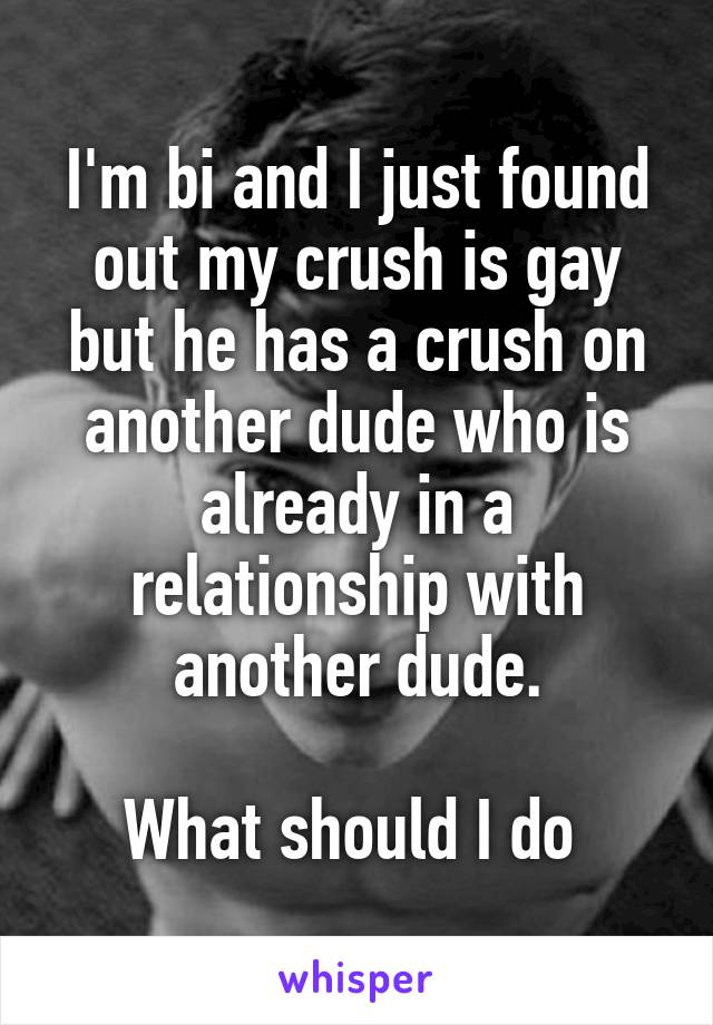 I'm bi and I just found out my crush is gay but he has a crush on another dude who is already in a relationship with another dude.

What should I do 