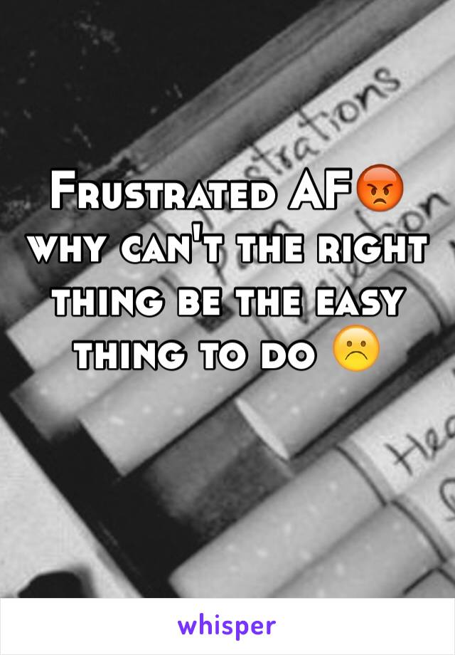 Frustrated AF😡 why can't the right thing be the easy thing to do ☹️