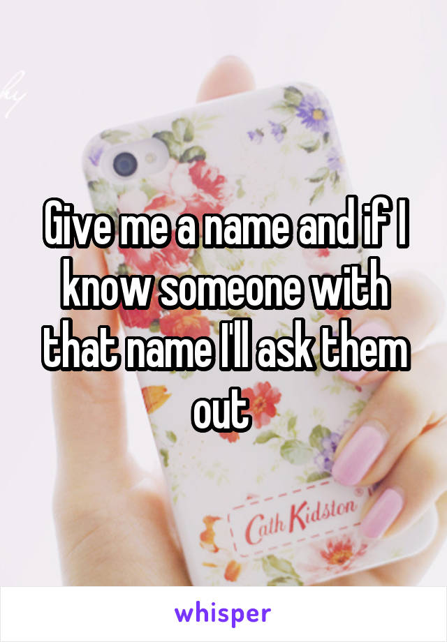 Give me a name and if I know someone with that name I'll ask them out 