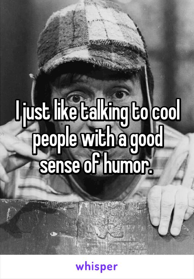 I just like talking to cool people with a good sense of humor. 