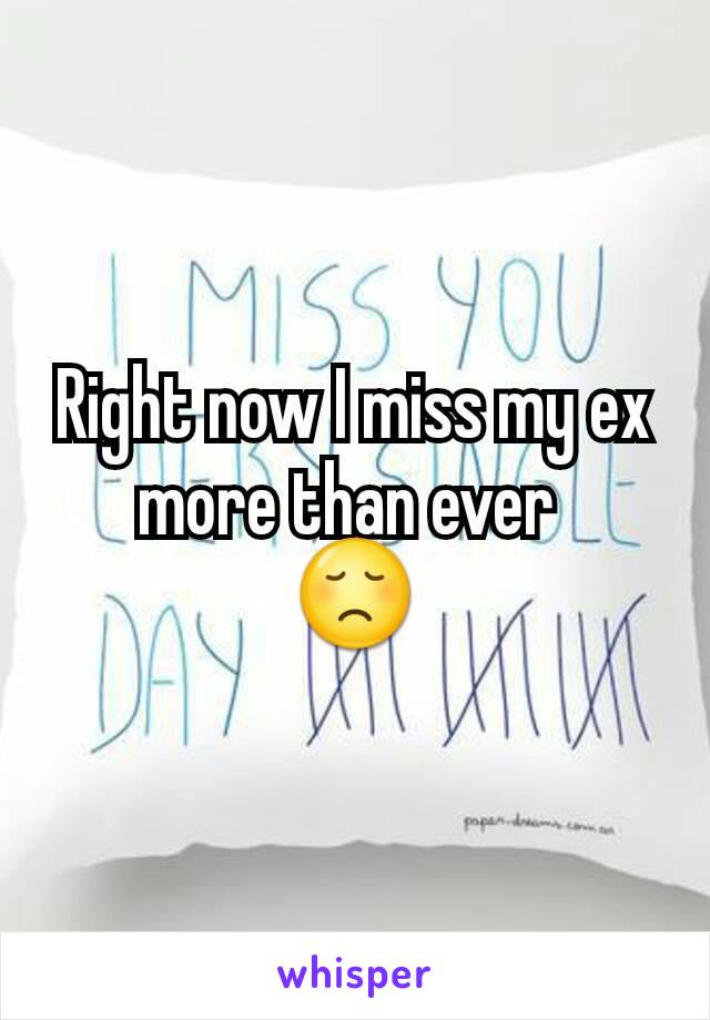 Right now I miss my ex more than ever 
😞