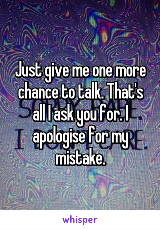 Just give me one more chance to talk. That's all I ask you for. I apologise for my mistake.