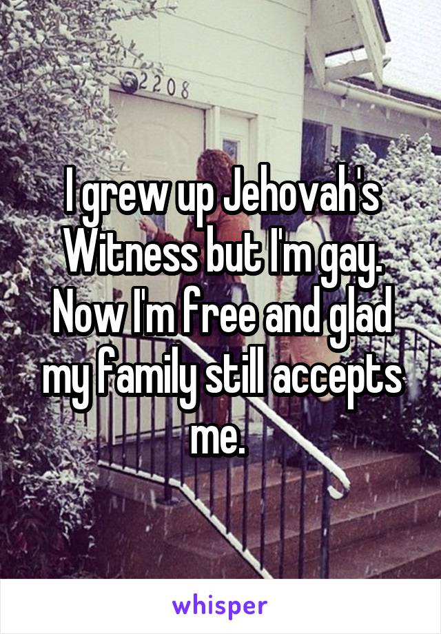 I grew up Jehovah's Witness but I'm gay. Now I'm free and glad my family still accepts me. 