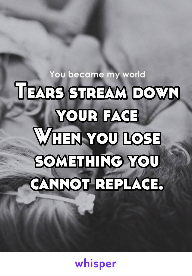 Tears stream down your face
When you lose something you cannot replace.