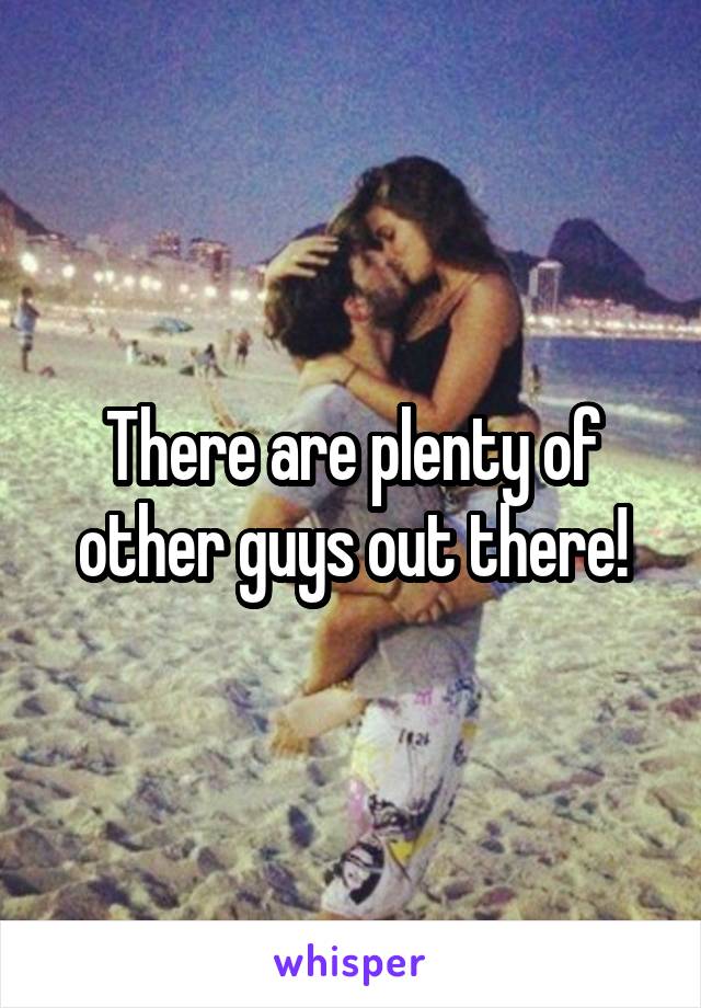 There are plenty of other guys out there!