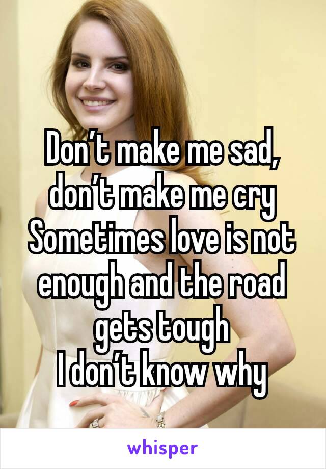 
Don’t make me sad, don’t make me cry
Sometimes love is not enough and the road gets tough
I don’t know why