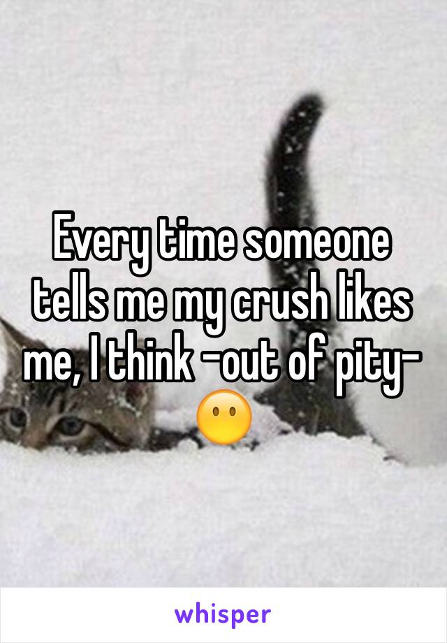 Every time someone tells me my crush likes me, I think -out of pity- 😶