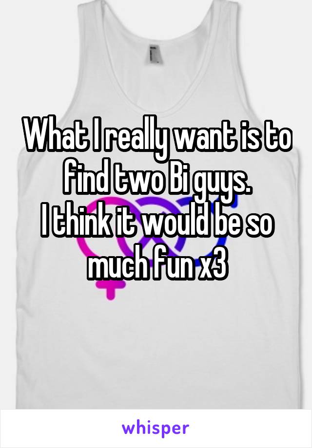 What I really want is to find two Bi guys.
I think it would be so much fun x3
