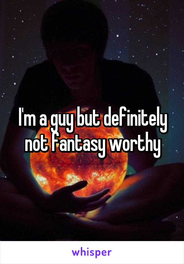 I'm a guy but definitely not fantasy worthy
