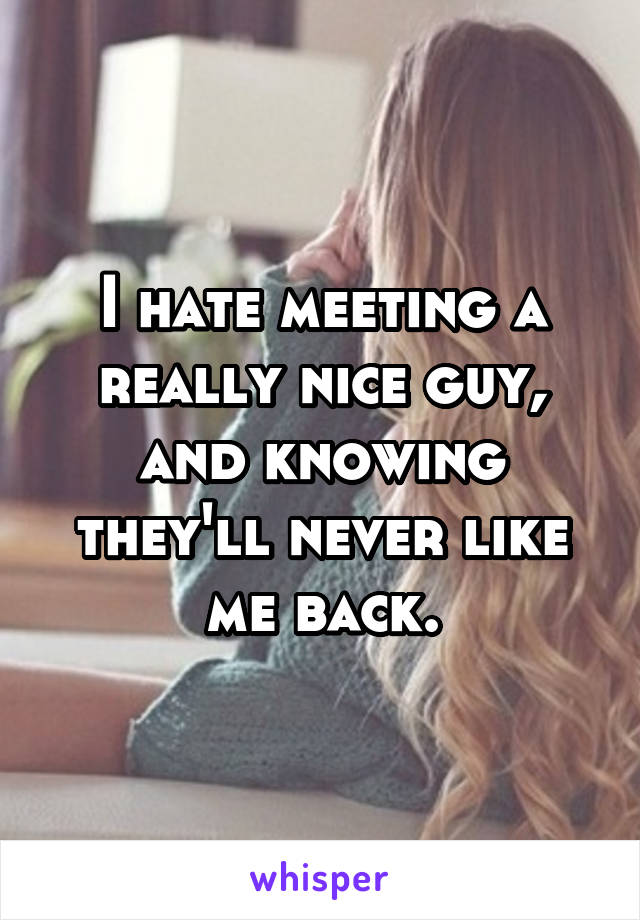I hate meeting a really nice guy, and knowing they'll never like me back.