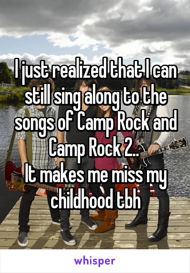 I just realized that I can still sing along to the songs of Camp Rock and Camp Rock 2.. 
It makes me miss my childhood tbh