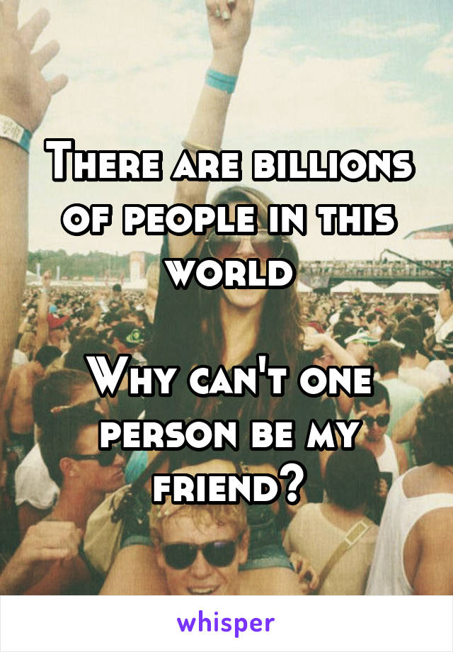 There are billions of people in this world

Why can't one person be my friend?