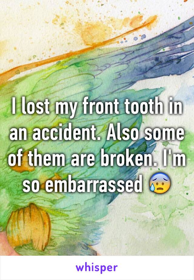 I lost my front tooth in an accident. Also some of them are broken. I'm so embarrassed 😰