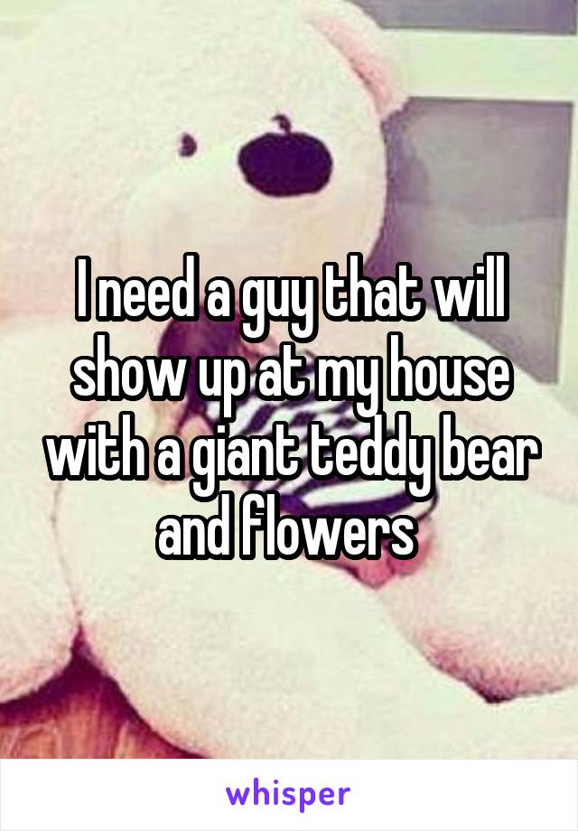I need a guy that will show up at my house with a giant teddy bear and flowers 