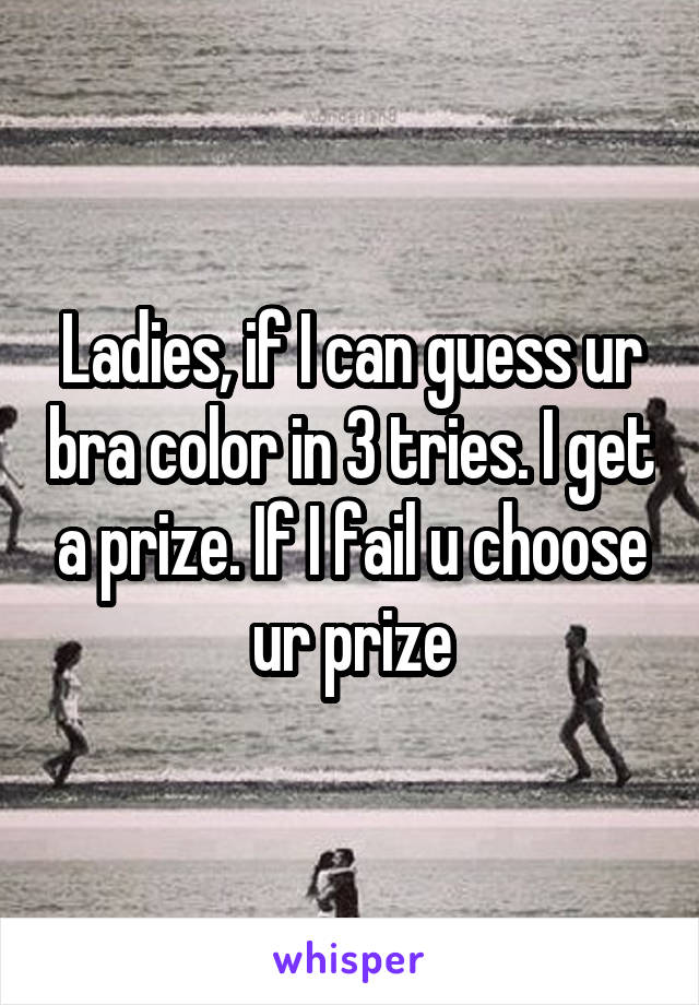 Ladies, if I can guess ur bra color in 3 tries. I get a prize. If I fail u choose ur prize