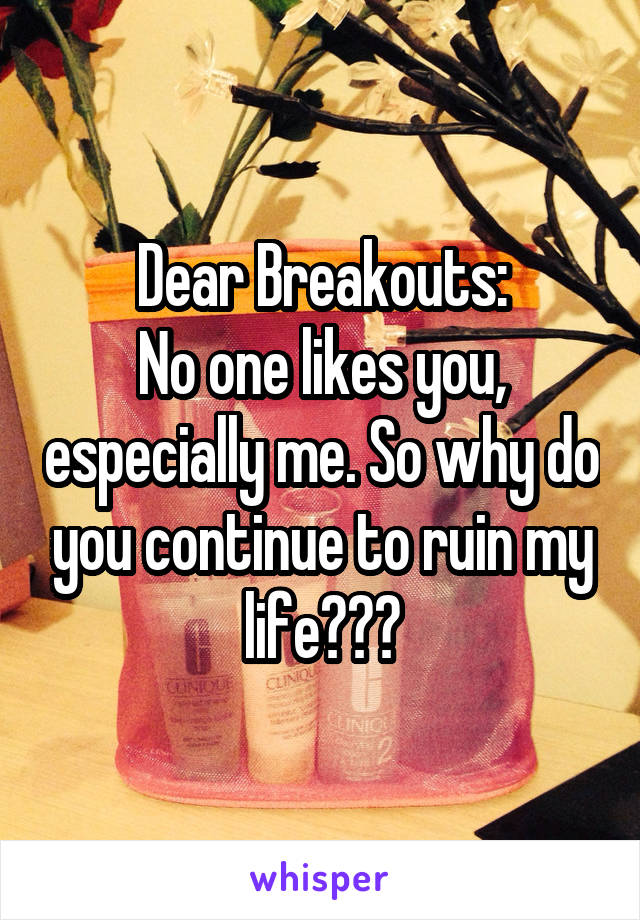 Dear Breakouts:
No one likes you, especially me. So why do you continue to ruin my life???
