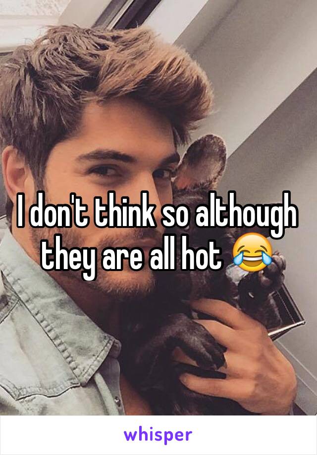 I don't think so although they are all hot 😂