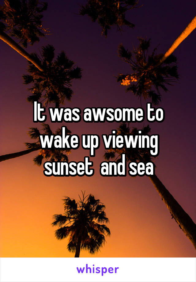 It was awsome to wake up viewing sunset  and sea