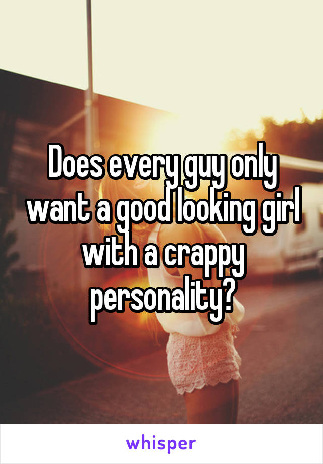 Does every guy only want a good looking girl with a crappy personality?
