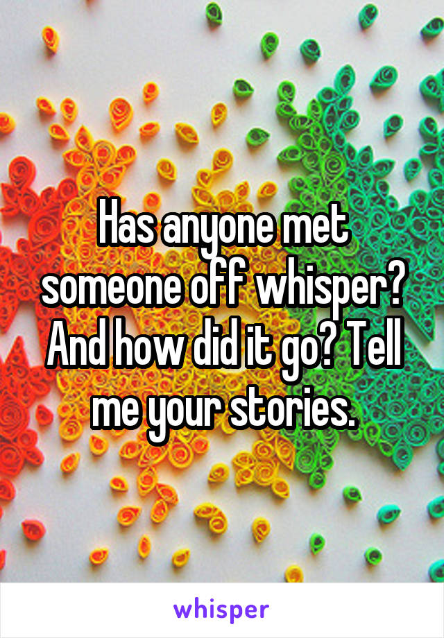 Has anyone met someone off whisper? And how did it go? Tell me your stories.