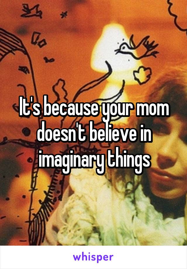It's because your mom doesn't believe in imaginary things