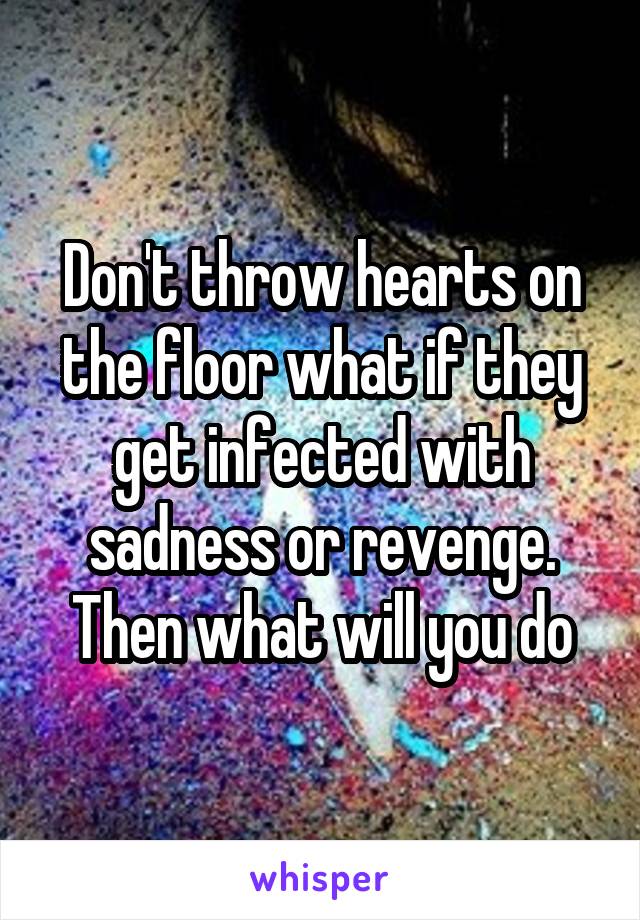 Don't throw hearts on the floor what if they get infected with sadness or revenge. Then what will you do