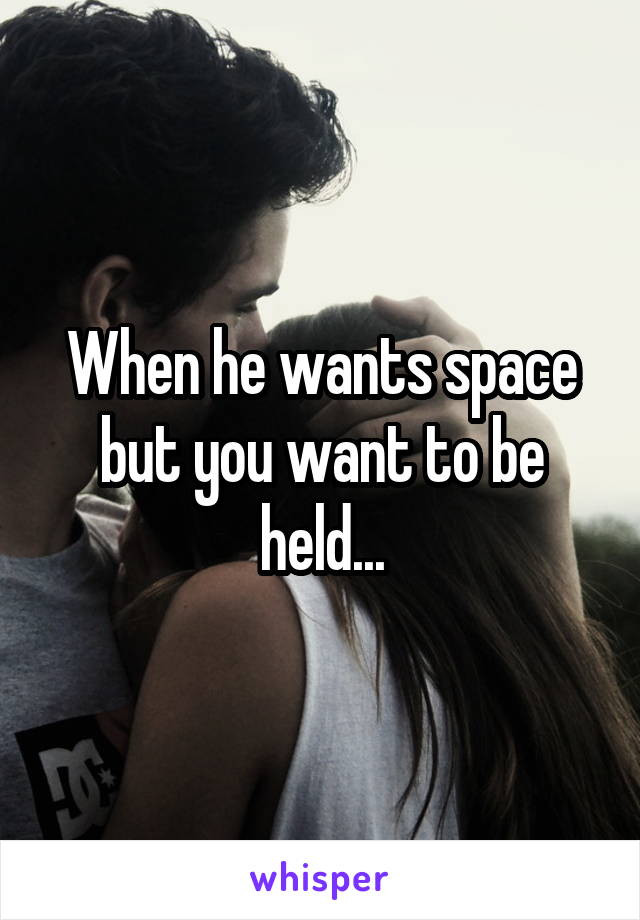 When he wants space but you want to be held...
