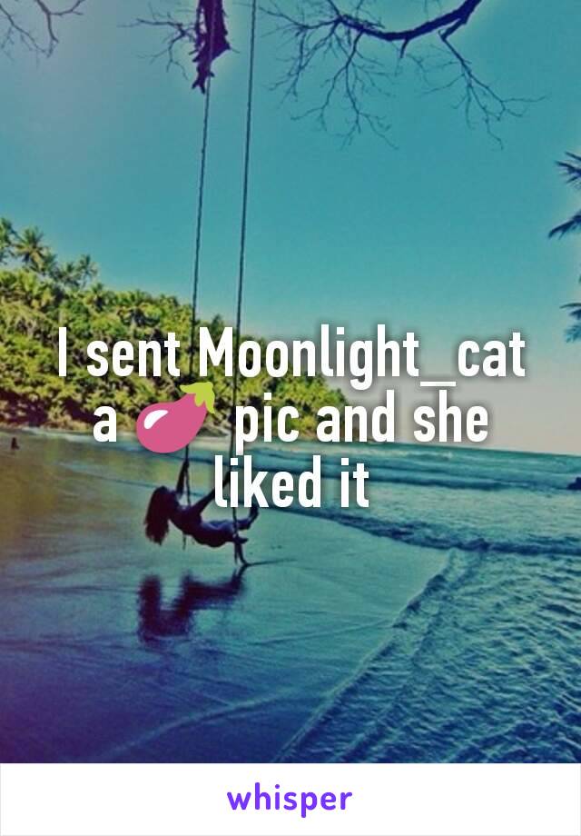 I sent Moonlight_cat a 🍆 pic and she liked it