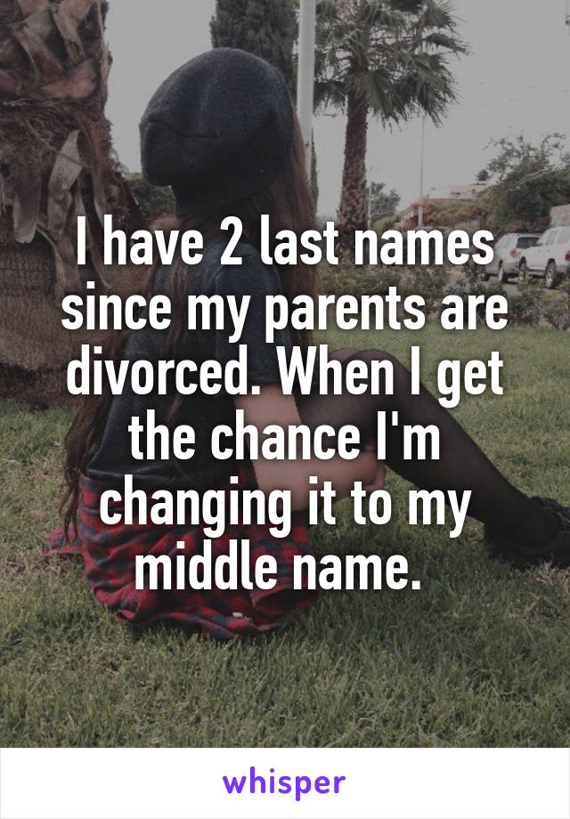 I have 2 last names since my parents are divorced. When I get the chance I'm changing it to my middle name. 