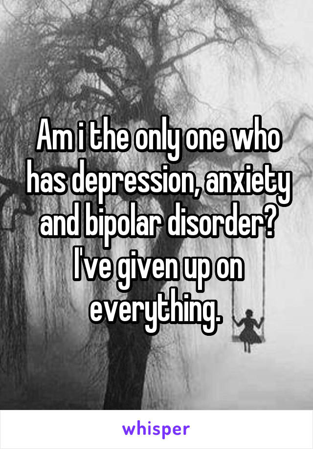 Am i the only one who has depression, anxiety and bipolar disorder? I've given up on everything. 