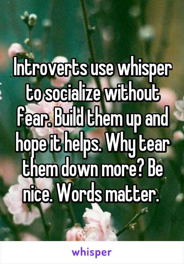 Introverts use whisper to socialize without fear. Build them up and hope it helps. Why tear them down more? Be nice. Words matter. 