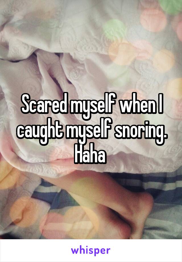 Scared myself when I caught myself snoring. Haha 