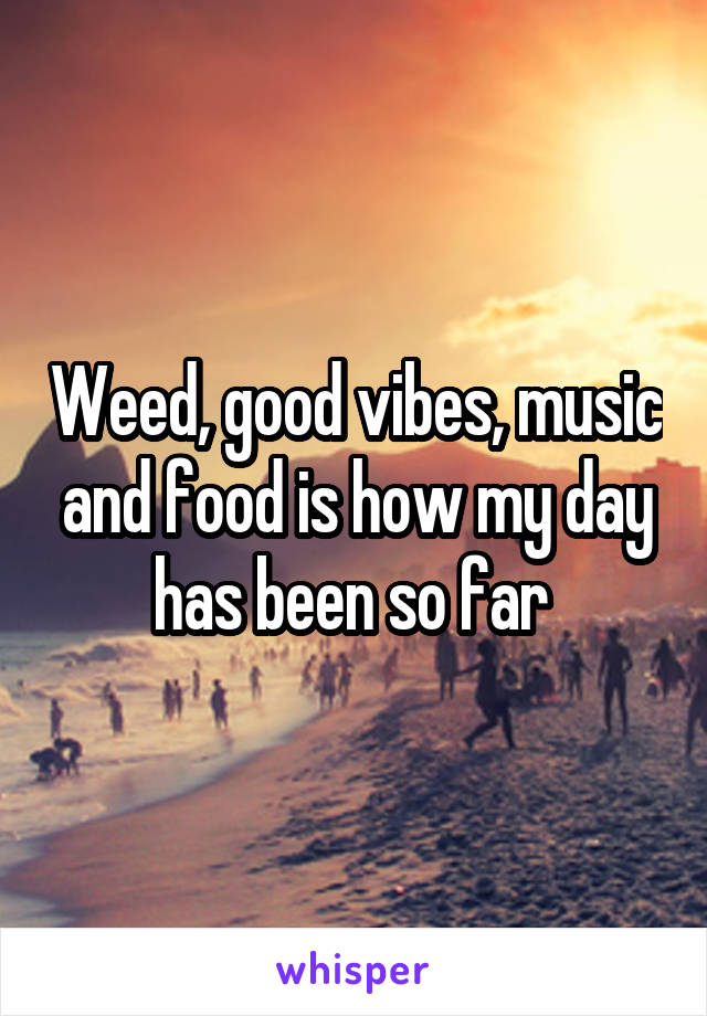 Weed, good vibes, music and food is how my day has been so far 