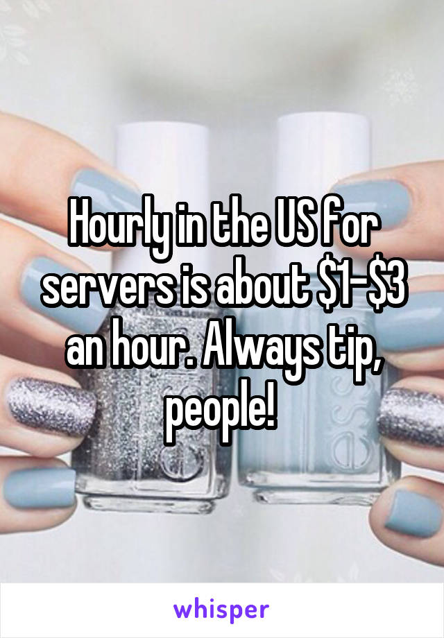 Hourly in the US for servers is about $1-$3 an hour. Always tip, people! 