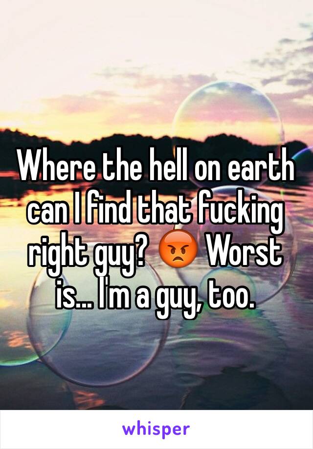 Where the hell on earth can I find that fucking right guy? 😡 Worst is... I'm a guy, too.